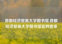 首都经济贸易大学图书馆,首都经济贸易大学图书馆官网登录