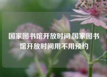 国家图书馆开放时间,国家图书馆开放时间用不用预约