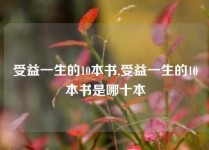 受益一生的10本书,受益一生的10本书是哪十本