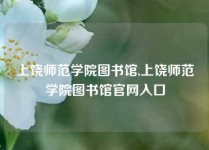 上饶师范学院图书馆,上饶师范学院图书馆官网入口