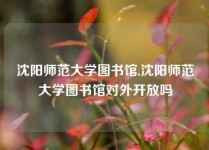 沈阳师范大学图书馆,沈阳师范大学图书馆对外开放吗