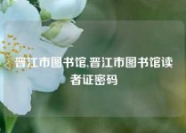 晋江市图书馆,晋江市图书馆读者证密码