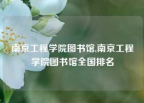 南京工程学院图书馆,南京工程学院图书馆全国排名