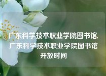 广东科学技术职业学院图书馆,广东科学技术职业学院图书馆开放时间