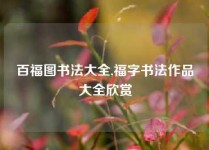 百福图书法大全,福字书法作品大全欣赏